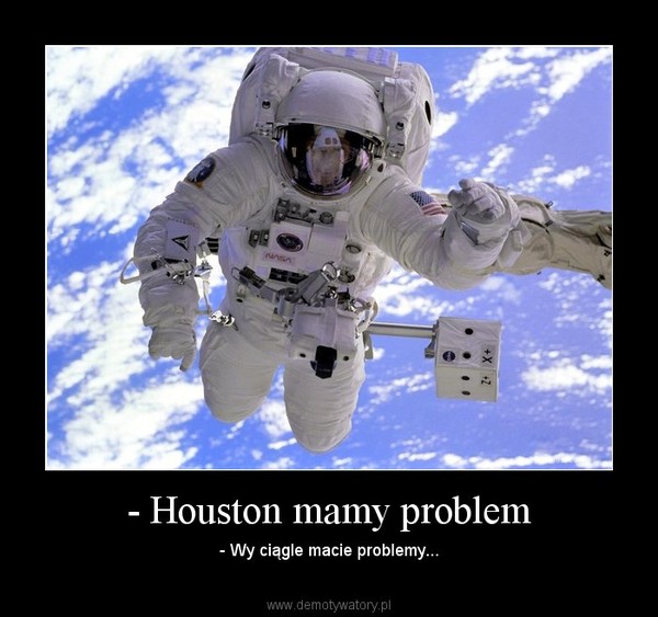 - Houston mamy problem – - Wy ciągle macie problemy... 