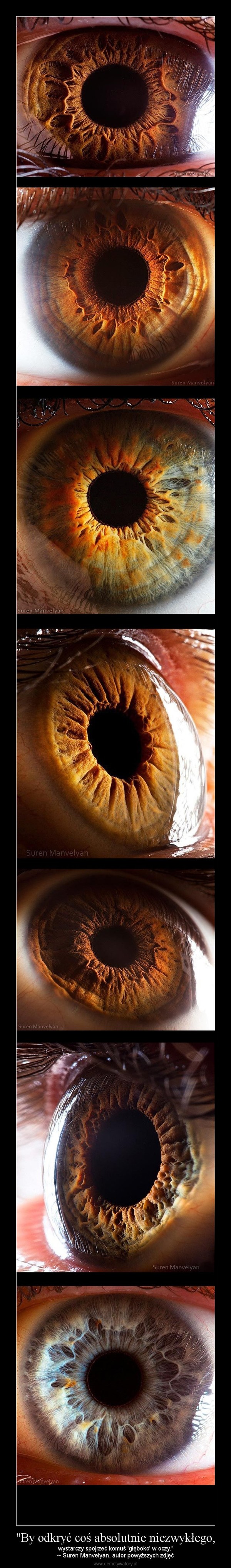 "By odkryć coś absolutnie niezwykłego, – wystarczy spojrzeć komuś 'głęboko' w oczy."~ Suren Manvelyan, autor powyższych zdjęć 
