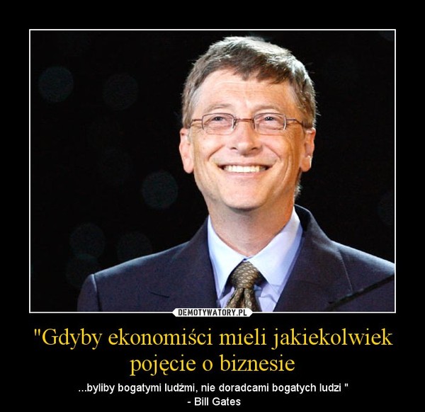 "Gdyby ekonomiści mieli jakiekolwiek pojęcie o biznesie – ...byliby bogatymi ludźmi, nie doradcami bogatych ludzi " - Bill Gates 