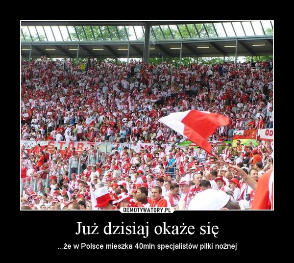 Już dzisiaj okaże się – ...że w Polsce mieszka 40mln specjalistów piłki nożnej 