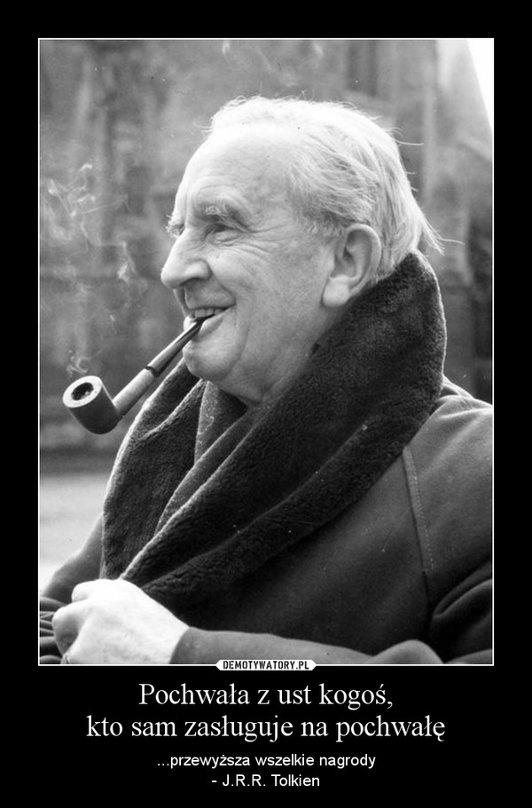 Pochwała z ust kogoś,kto sam zasługuje na pochwałę – ...przewyższa wszelkie nagrody- J.R.R. Tolkien 
