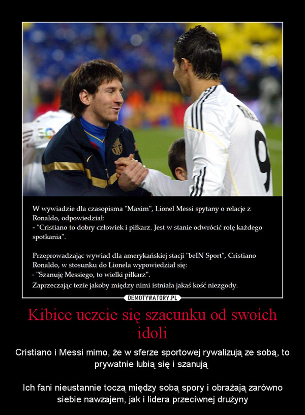 Kibice uczcie się szacunku od swoich idoli – Cristiano i Messi mimo, że w sferze sportowej rywalizują ze sobą, to prywatnie lubią się i szanują Ich fani nieustannie toczą między sobą spory i obrażają zarówno siebie nawzajem, jak i lidera przeciwnej drużyny 