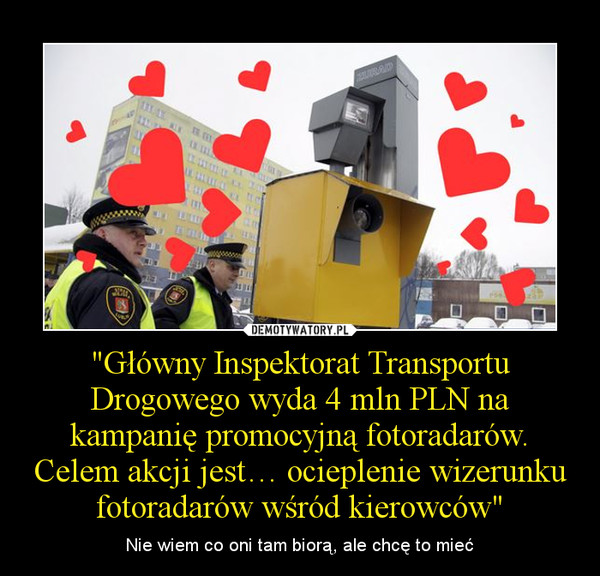"Główny Inspektorat Transportu Drogowego wyda 4 mln PLN na kampanię promocyjną fotoradarów. Celem akcji jest… ocieplenie wizerunku fotoradarów wśród kierowców" – Nie wiem co oni tam biorą, ale chcę to mieć 