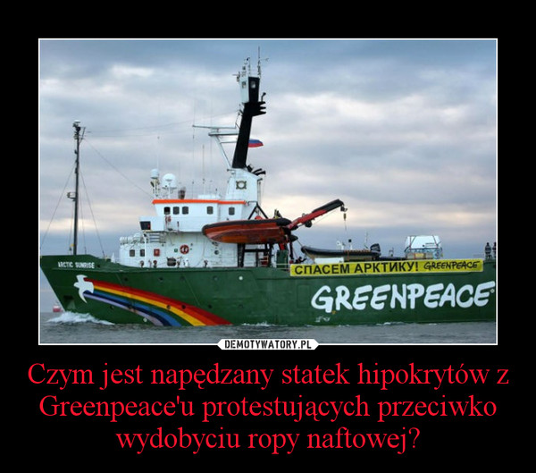Czym jest napędzany statek hipokrytów z Greenpeace'u protestujących przeciwko wydobyciu ropy naftowej? –  