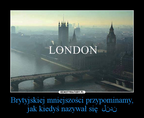 Brytyjskiej mniejszości przypominamy, jak kiedyś nazywał się  لندن –  
