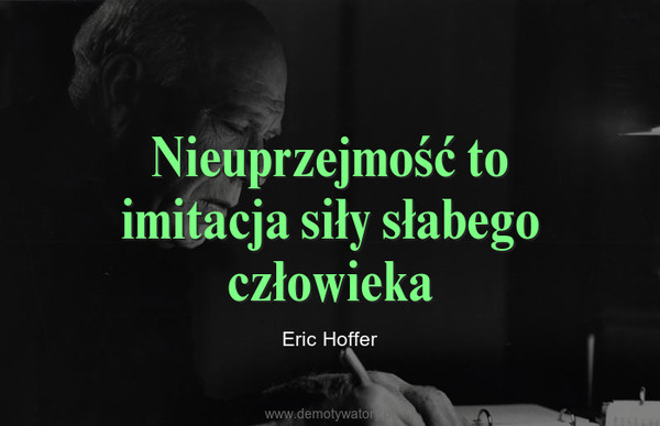 Nieuprzejmość to imitacja siły słabego człowieka – Eric Hoffer 