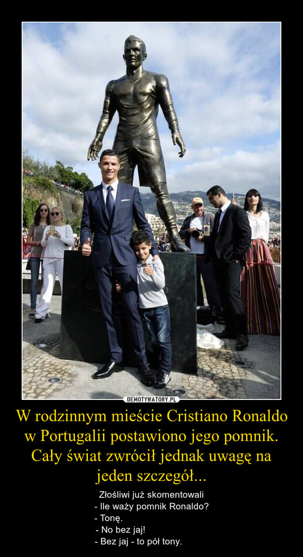 W rodzinnym mieście Cristiano Ronaldo w Portugalii postawiono jego pomnik. Cały świat zwrócił jednak uwagę na jeden szczegół... – Złośliwi już skomentowali- Ile waży pomnik Ronaldo?- Tonę.                                 - No bez jaj!                        - Bez jaj - to pół tony.           