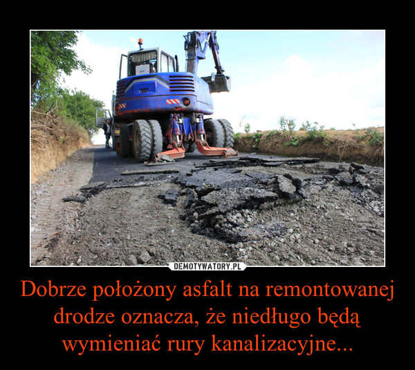 Dobrze położony asfalt na remontowanej drodze oznacza, że niedługo będą wymieniać rury kanalizacyjne... –  