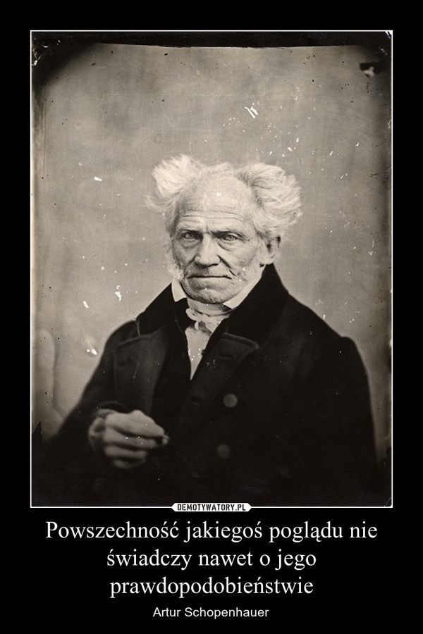 Powszechność jakiegoś poglądu nie świadczy nawet o jego prawdopodobieństwie – Artur Schopenhauer 
