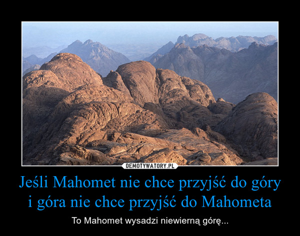 Jeśli Mahomet nie chce przyjść do góry
i góra nie chce przyjść do Mahometa
