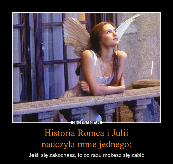 Historia Romea i Julii
nauczyła mnie jednego: