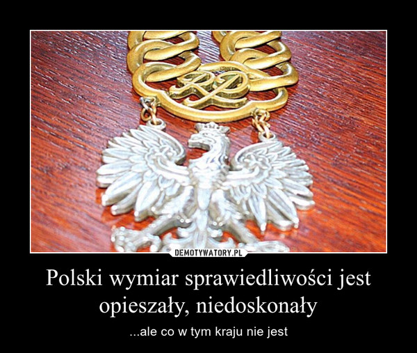 Polski wymiar sprawiedliwości jest opieszały, niedoskonały – ...ale co w tym kraju nie jest 