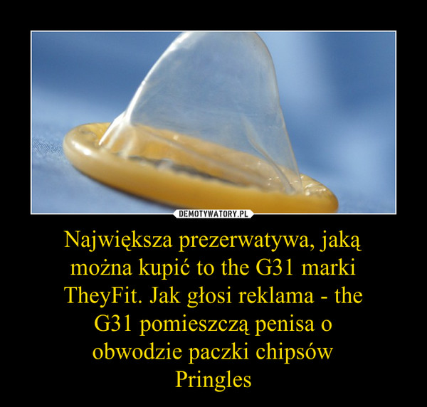 Największa prezerwatywa, jaką
można kupić to the G31 marki
TheyFit. Jak głosi reklama - the
G31 pomieszczą penisa o
obwodzie paczki chipsów
Pringles
