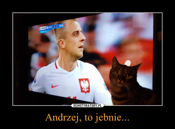 Andrzej, to jebnie... –  