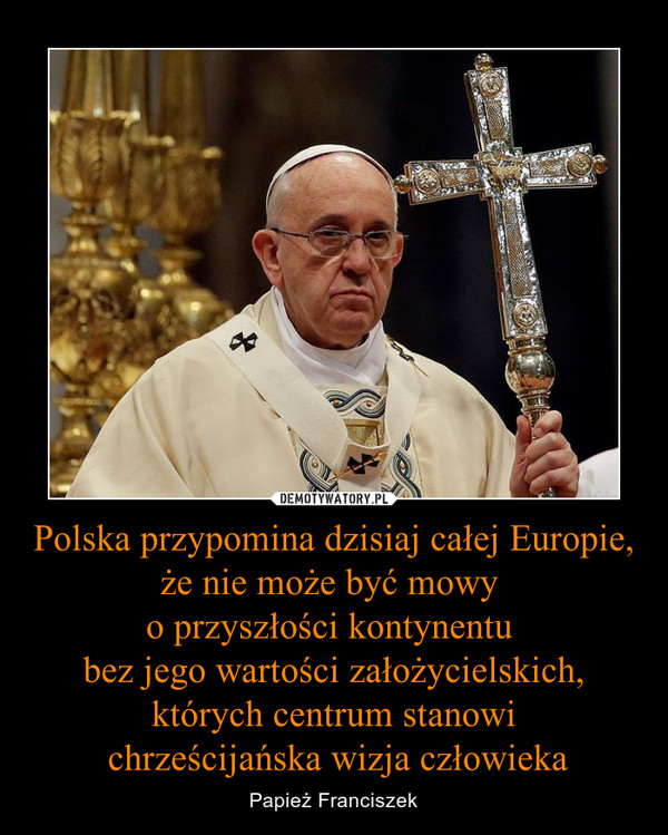 Polska przypomina dzisiaj całej Europie, że nie może być mowy 
o przyszłości kontynentu 
bez jego wartości założycielskich,
których centrum stanowi
 chrześcijańska wizja człowieka