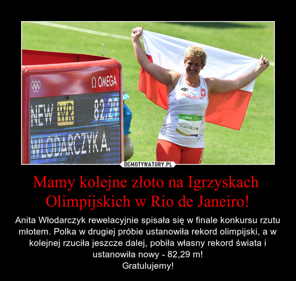 Mamy kolejne złoto na Igrzyskach Olimpijskich w Rio de Janeiro! – Anita Włodarczyk rewelacyjnie spisała się w finale konkursu rzutu młotem. Polka w drugiej próbie ustanowiła rekord olimpijski, a w kolejnej rzuciła jeszcze dalej, pobiła własny rekord świata i ustanowiła nowy - 82,29 m!Gratulujemy! 