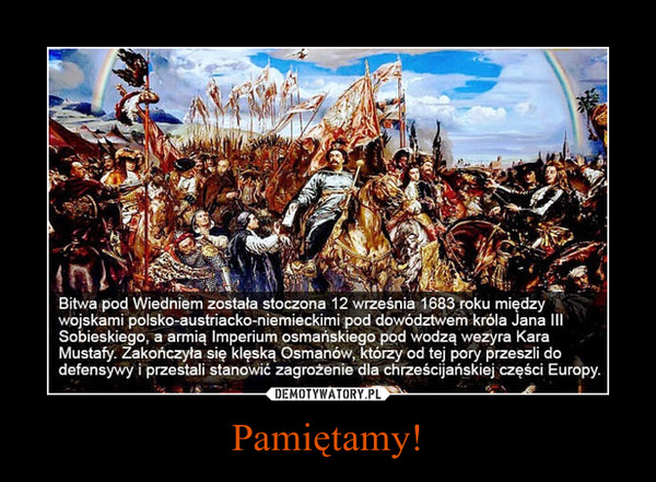 Pamiętamy! –  Bitwa pod Wiedniem została stoczona 12 września 1683 roku międzywojskami polsko-austriacko-niemieckimi pod dowództwem króla Jana IIISobieskiego, a armią imperium osmańskiego pod wodzą wezyra KaraMustafy. Zakończyła się klęską Osmanów, którzy od tej pory przeszli dodefensywy i przestali stanowić zagrożenie dla chrześcijańskiej części Europy.