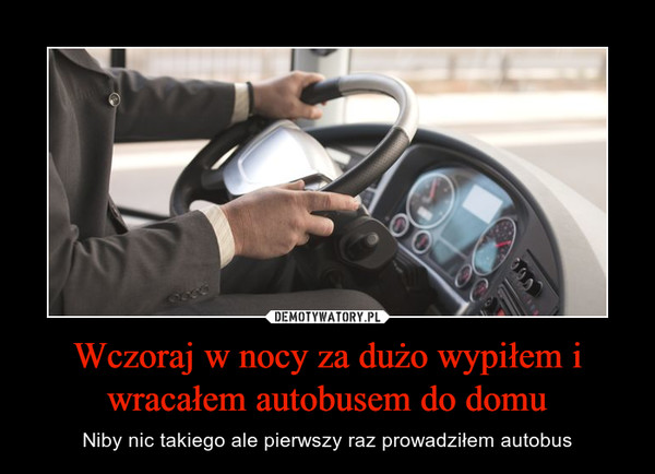 Wczoraj w nocy za dużo wypiłem i wracałem autobusem do domu – Niby nic takiego ale pierwszy raz prowadziłem autobus 