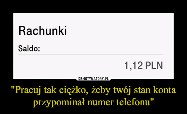 "Pracuj tak ciężko, żeby twój stan konta przypominał numer telefonu" –  RachunkiSaldo:1,12 PLN