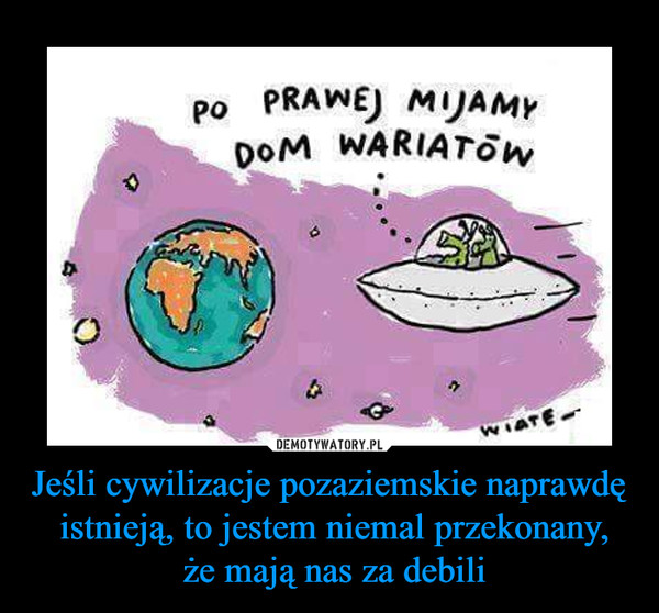 Jeśli cywilizacje pozaziemskie naprawdę istnieją, to jestem niemal przekonany, że mają nas za debili –  PO PRAWEJ MIJAMY DO WARIATÓW