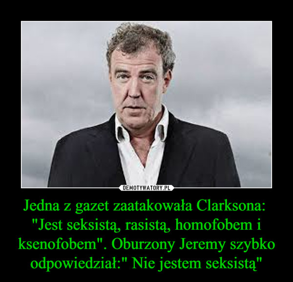 Jedna z gazet zaatakowała Clarksona: "Jest seksistą, rasistą, homofobem i ksenofobem". Oburzony Jeremy szybko odpowiedział:" Nie jestem seksistą" –  