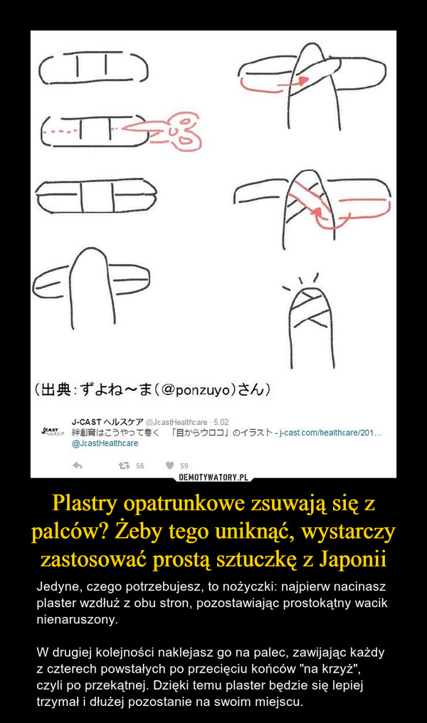 Plastry opatrunkowe zsuwają się z palców? Żeby tego uniknąć, wystarczy zastosować prostą sztuczkę z Japonii – Jedyne, czego potrzebujesz, to nożyczki: najpierw nacinasz plaster wzdłuż z obu stron, pozostawiając prostokątny wacik nienaruszony.W drugiej kolejności naklejasz go na palec, zawijając każdy z czterech powstałych po przecięciu końców "na krzyż", czyli po przekątnej. Dzięki temu plaster będzie się lepiej trzymał i dłużej pozostanie na swoim miejscu. 