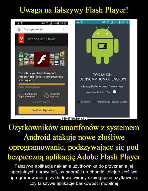 Użytkowników smartfonów z systemem Android atakuje nowe złośliwe oprogramowanie, podszywające się pod bezpieczną aplikację Adobe Flash Player – Fałszywa aplikacja nakłania użytkownika do przyznania jej specjalnych uprawnień, by pobrać i uruchomić kolejne złośliwe oprogramowanie, przykładowo: wirusy szpiegujące użytkownika czy fałszywe aplikacje bankowości mobilnej 