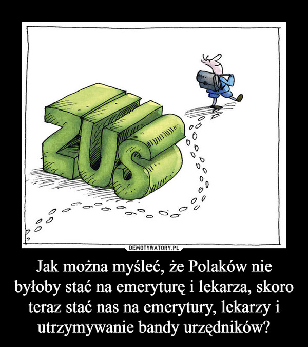 Jak można myśleć, że Polaków nie byłoby stać na emeryturę i lekarza, skoro teraz stać nas na emerytury, lekarzy i utrzymywanie bandy urzędników? –  
