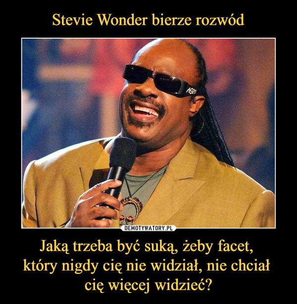 Stevie Wonder bierze rozwód Jaką trzeba być suką, żeby facet, 
który nigdy cię nie widział, nie chciał 
cię więcej widzieć?