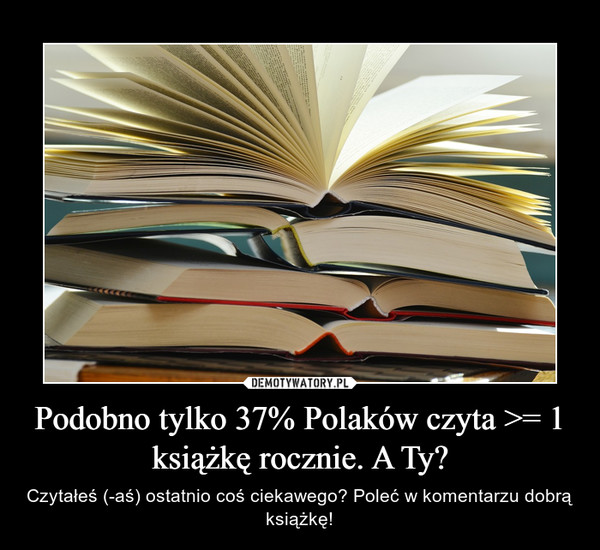 Podobno tylko 37% Polaków czyta >= 1 książkę rocznie. A Ty?