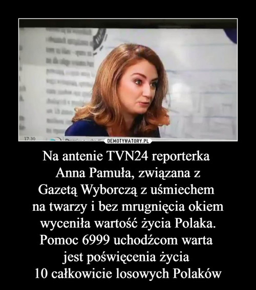 Na antenie TVN24 reporterka 
Anna Pamuła, związana z
Gazetą Wyborczą z uśmiechem 
na twarzy i bez mrugnięcia okiem
wyceniła wartość życia Polaka.
Pomoc 6999 uchodźcom warta 
jest poświęcenia życia 
10 całkowicie losowych Polaków