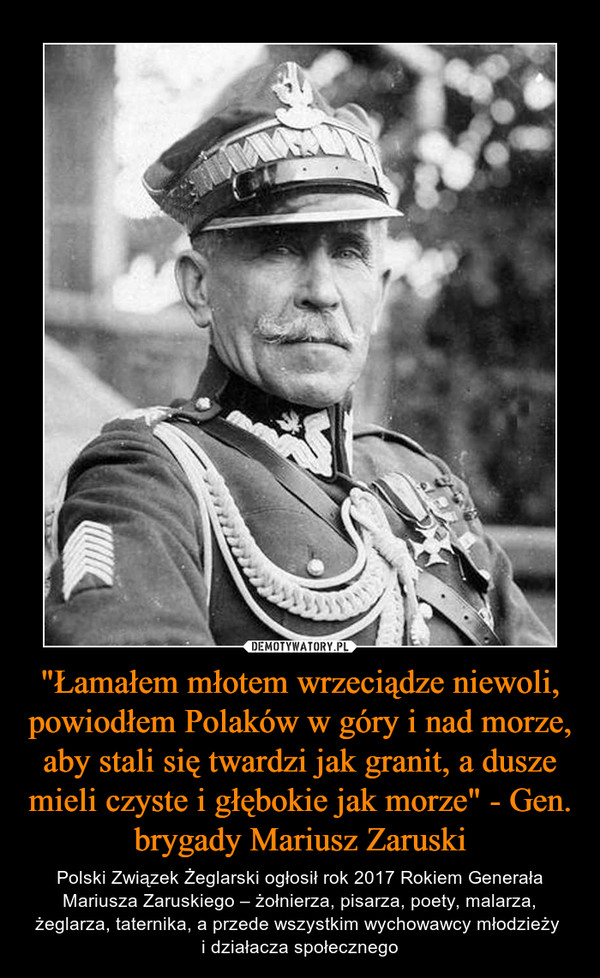 "Łamałem młotem wrzeciądze niewoli, powiodłem Polaków w góry i nad morze, aby stali się twardzi jak granit, a dusze mieli czyste i głębokie jak morze" - Gen. brygady Mariusz Zaruski