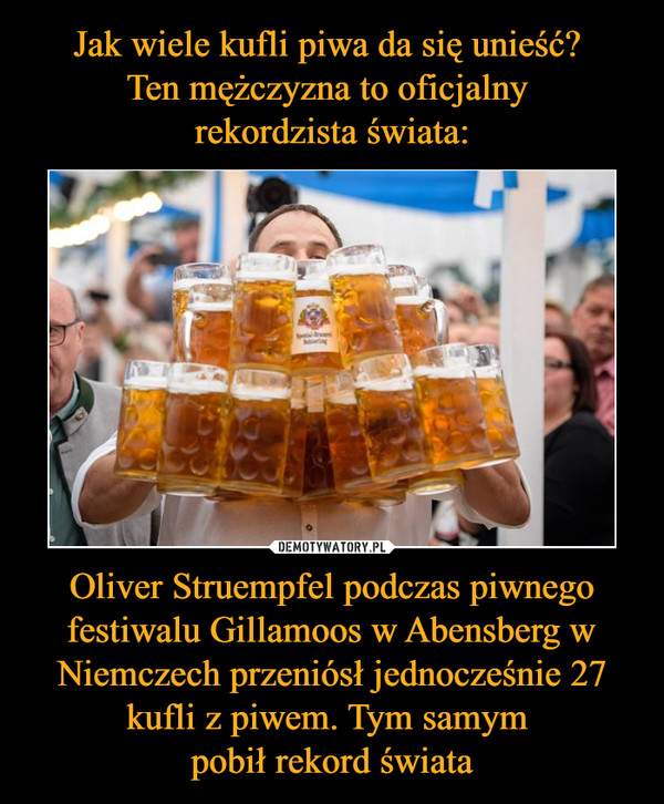 Oliver Struempfel podczas piwnego festiwalu Gillamoos w Abensberg w Niemczech przeniósł jednocześnie 27 kufli z piwem. Tym samym pobił rekord świata –  