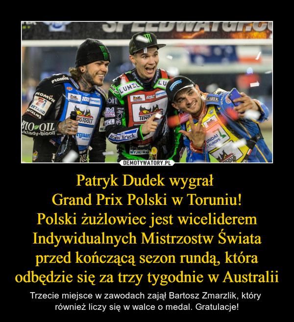 Patryk Dudek wygrał 
Grand Prix Polski w Toruniu!
Polski żużlowiec jest wiceliderem Indywidualnych Mistrzostw Świata przed kończącą sezon rundą, która odbędzie się za trzy tygodnie w Australii