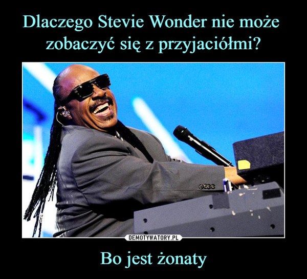Dlaczego Stevie Wonder nie może 
zobaczyć się z przyjaciółmi? Bo jest żonaty