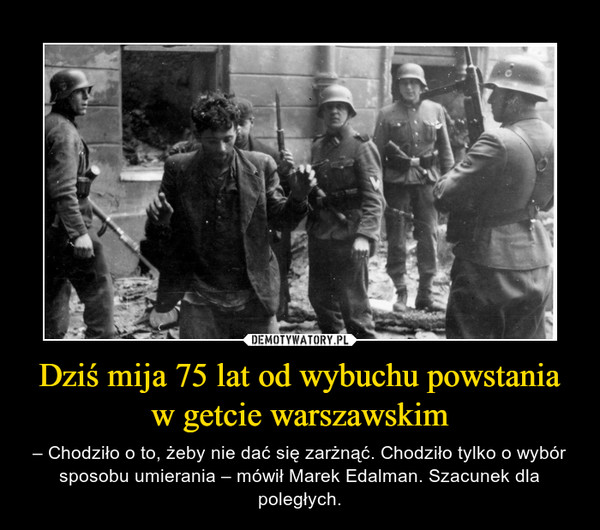 Dziś mija 75 lat od wybuchu powstania w getcie warszawskim – – Chodziło o to, żeby nie dać się zarżnąć. Chodziło tylko o wybór sposobu umierania – mówił Marek Edalman. Szacunek dla poległych. 