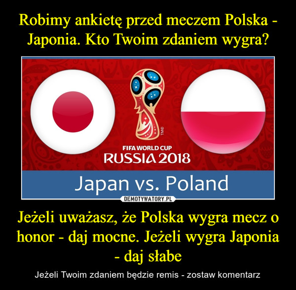 Jeżeli uważasz, że Polska wygra mecz o honor - daj mocne. Jeżeli wygra Japonia - daj słabe – Jeżeli Twoim zdaniem będzie remis - zostaw komentarz Fifa world cup Russia 2018 Japan vs. Poland