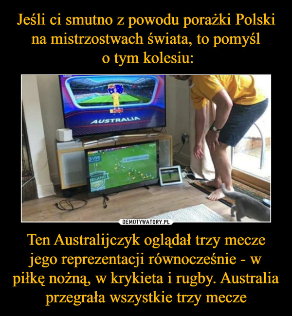 Jeśli ci smutno z powodu porażki Polski na mistrzostwach świata, to pomyśl
 o tym kolesiu: Ten Australijczyk oglądał trzy mecze jego reprezentacji równocześnie - w piłkę nożną, w krykieta i rugby. Australia przegrała wszystkie trzy mecze
