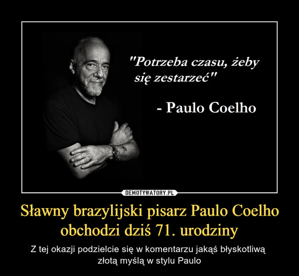 Sławny brazylijski pisarz Paulo Coelho obchodzi dziś 71. urodziny – Z tej okazji podzielcie się w komentarzu jakąś błyskotliwą złotą myślą w stylu Paulo "Potrzeba czasu, żeby   się zestarzeć"- Paulo Coelho