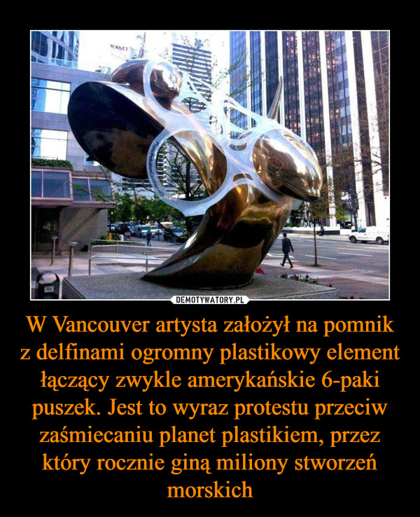 W Vancouver artysta założył na pomnik z delfinami ogromny plastikowy element łączący zwykle amerykańskie 6-paki puszek. Jest to wyraz protestu przeciw zaśmiecaniu planet plastikiem, przez który rocznie giną miliony stworzeń morskich