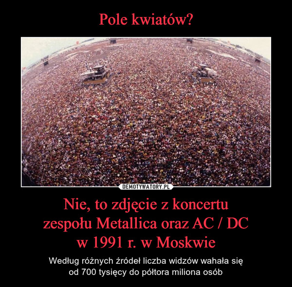 Nie, to zdjęcie z koncertuzespołu Metallica oraz AC / DCw 1991 r. w Moskwie – Według różnych źródeł liczba widzów wahała sięod 700 tysięcy do półtora miliona osób 