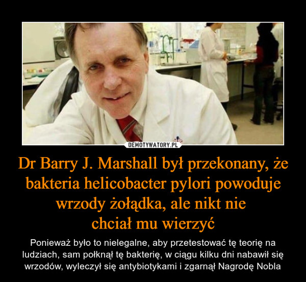 Dr Barry J. Marshall był przekonany, że bakteria helicobacter pylori powoduje wrzody żołądka, ale nikt nie 
chciał mu wierzyć