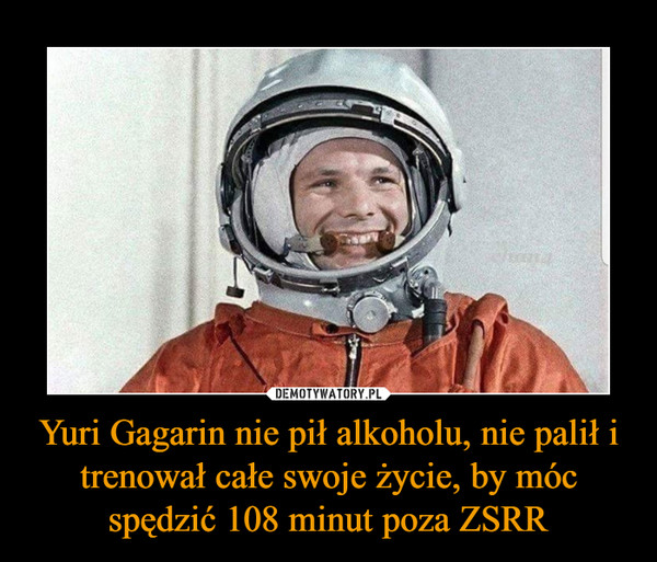 Yuri Gagarin nie pił alkoholu, nie palił i trenował całe swoje życie, by móc spędzić 108 minut poza ZSRR