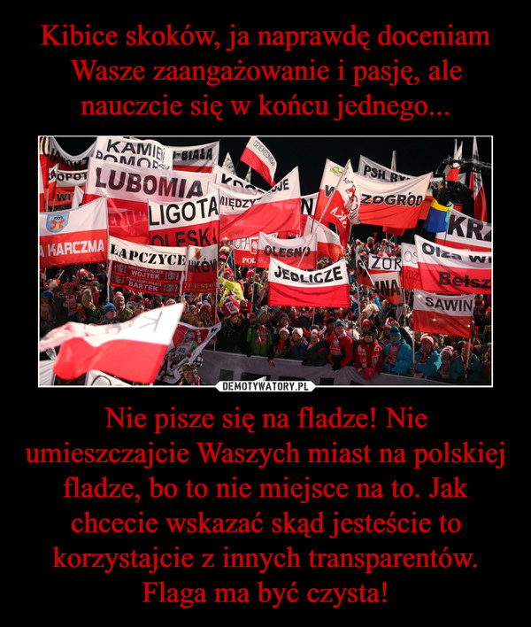 Nie pisze się na fladze! Nie umieszczajcie Waszych miast na polskiej fladze, bo to nie miejsce na to. Jak chcecie wskazać skąd jesteście to korzystajcie z innych transparentów. Flaga ma być czysta! –  