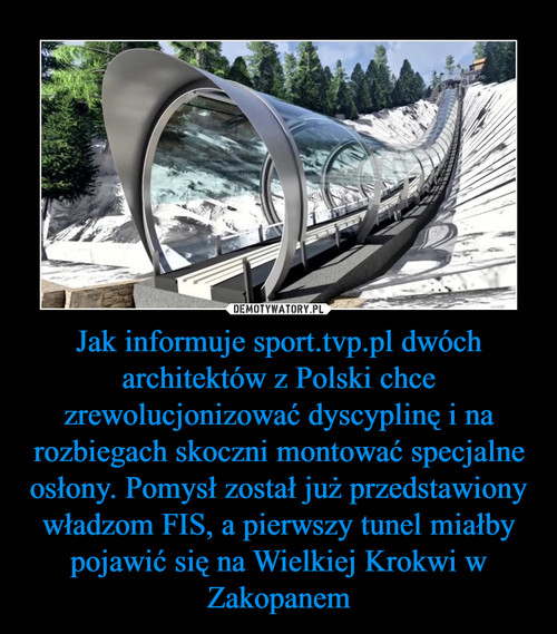 Jak informuje sport.tvp.pl dwóch architektów z Polski chce zrewolucjonizować dyscyplinę i na rozbiegach skoczni montować specjalne osłony. Pomysł został już przedstawiony władzom FIS, a pierwszy tunel miałby pojawić się na Wielkiej Krokwi w Zakopanem