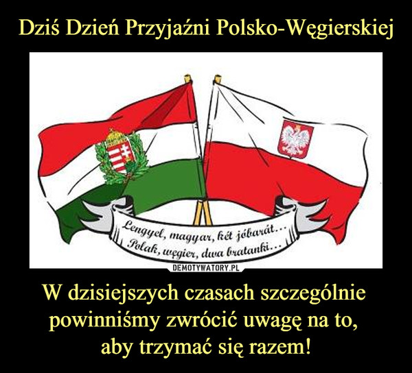 Dziś Dzień Przyjaźni Polsko-Węgierskiej W dzisiejszych czasach szczególnie 
powinniśmy zwrócić uwagę na to, 
aby trzymać się razem!