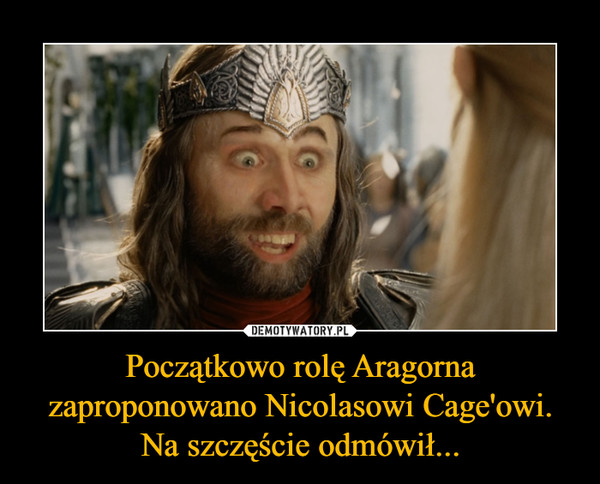 Początkowo rolę Aragorna zaproponowano Nicolasowi Cage'owi. Na szczęście odmówił... –  