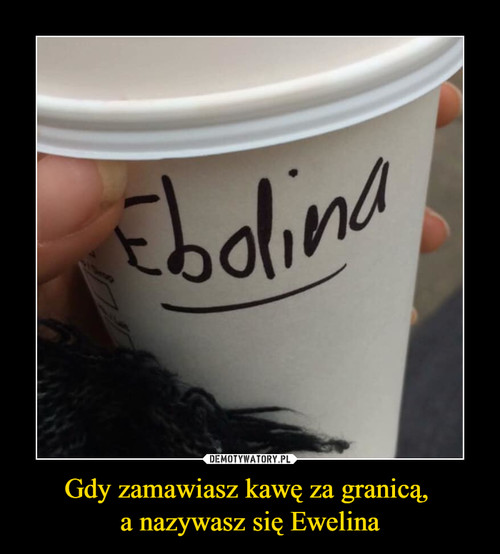 Gdy zamawiasz kawę za granicą, 
a nazywasz się Ewelina