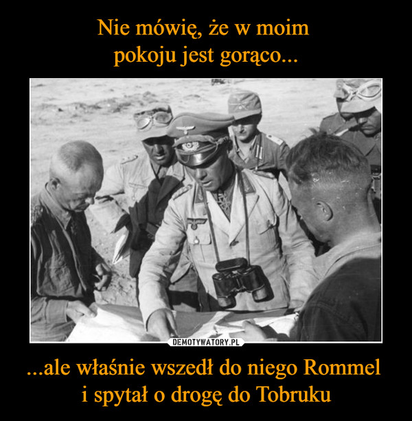 ...ale właśnie wszedł do niego Rommel i spytał o drogę do Tobruku –  