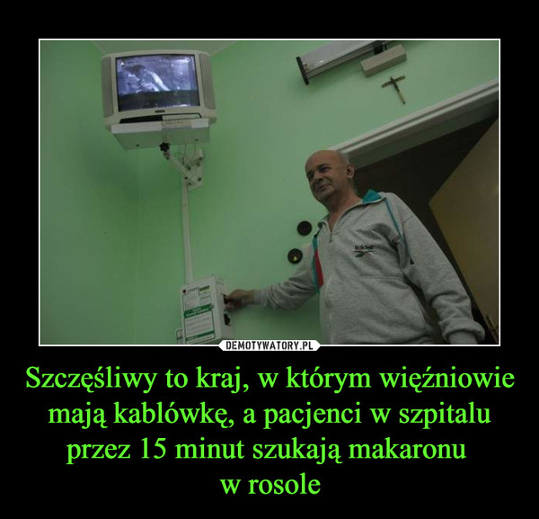 Szczęśliwy to kraj, w którym więźniowie mają kablówkę, a pacjenci w szpitalu przez 15 minut szukają makaronu w rosole –  